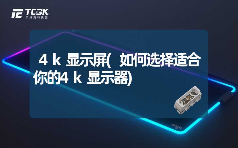 4k显示屏(如何选择适合你的4k显示器)