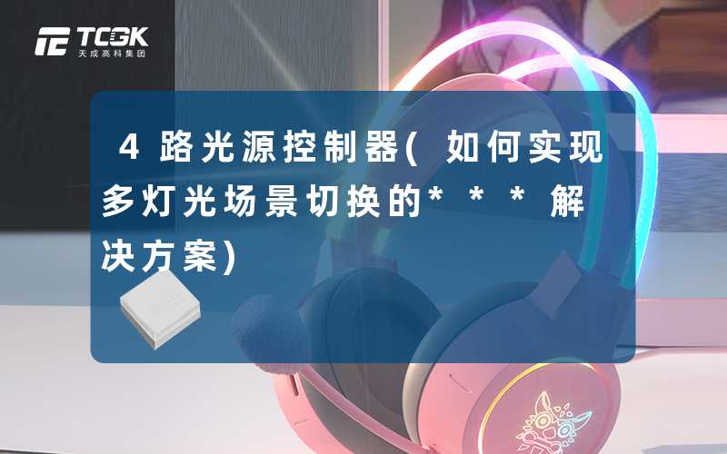4路光源控制器(如何实现多灯光场景切换的***解决方案)