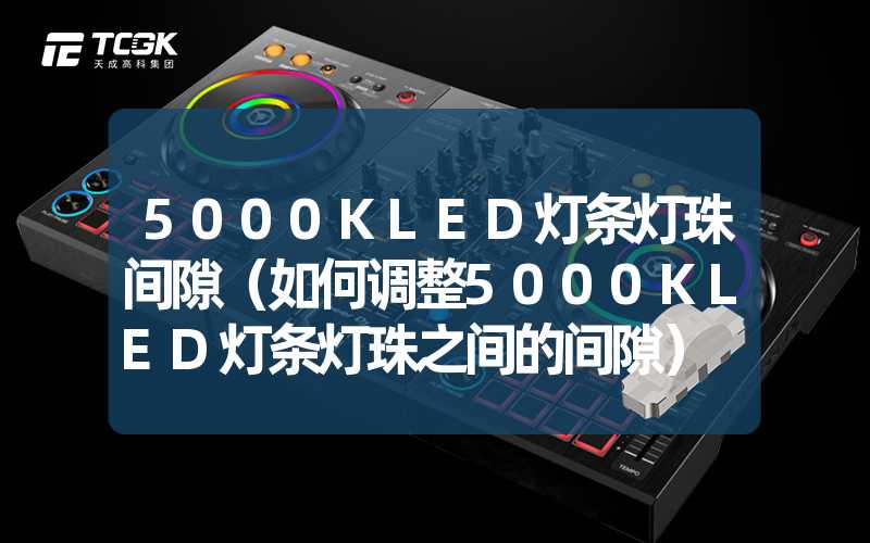 5000KLED灯条灯珠间隙（如何调整5000KLED灯条灯珠之间的间隙）