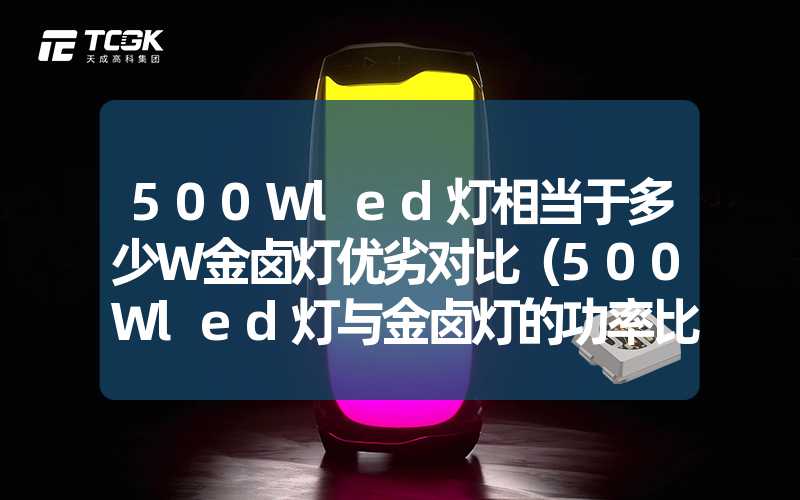 500Wled灯相当于多少W金卤灯优劣对比（500Wled灯与金卤灯的功率比较及优缺点分析）