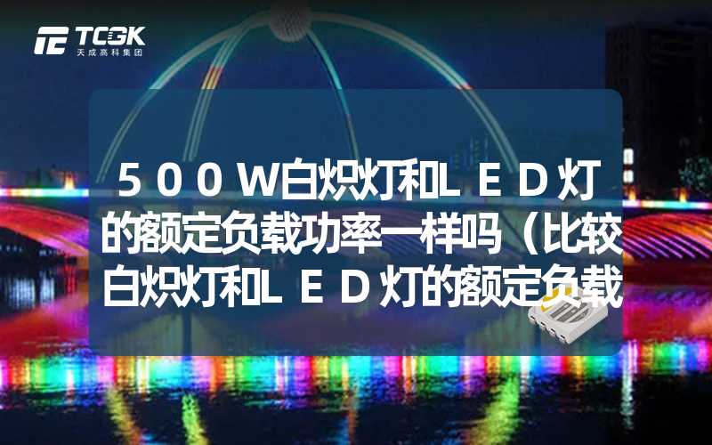 500W白炽灯和LED灯的额定负载功率一样吗（比较白炽灯和LED灯的额定负载功率）