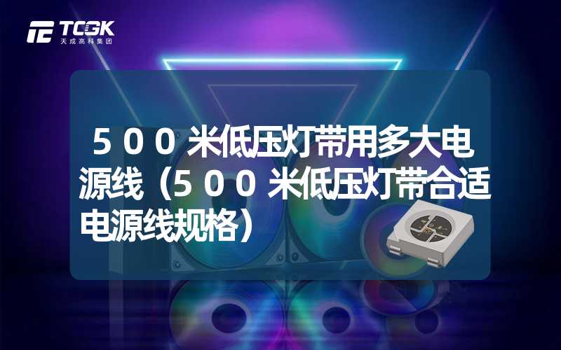 500米低压灯带用多大电源线（500米低压灯带合适电源线规格）