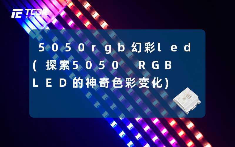 5050rgb幻彩led(探索5050 RGB LED的神奇色彩变化)-天成高科集团