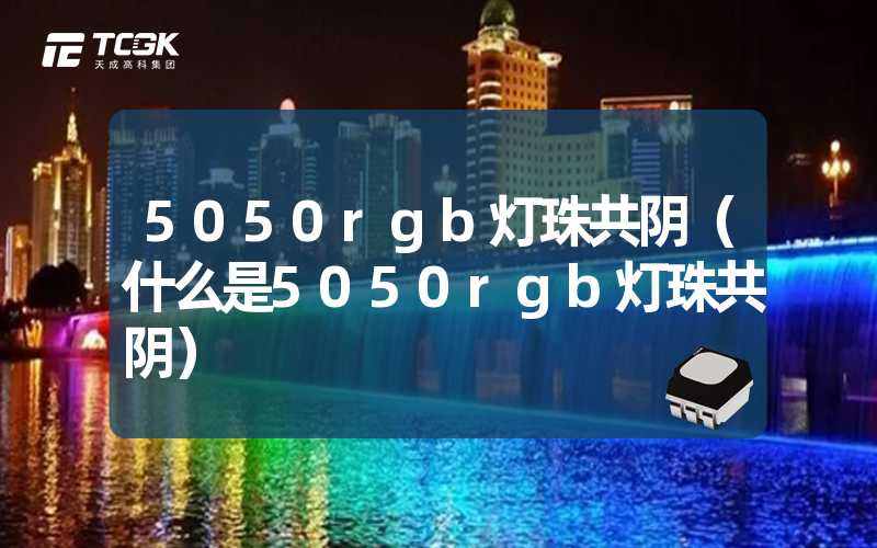 5050rgb灯珠共阴（什么是5050rgb灯珠共阴）