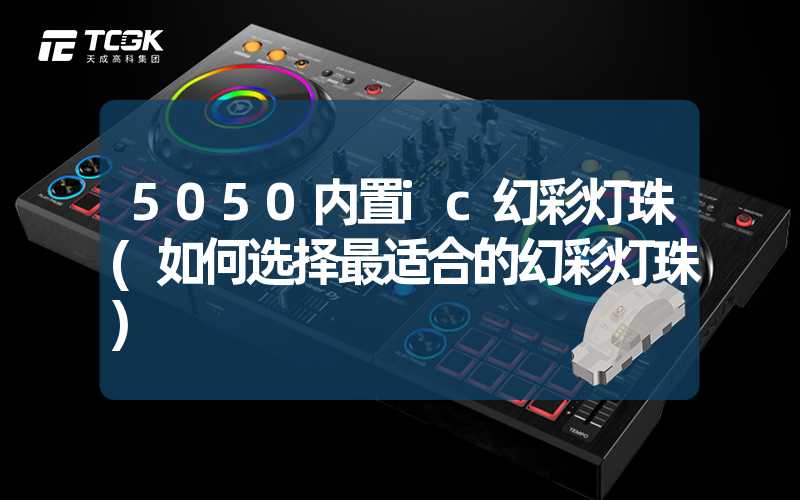 5050内置ic幻彩灯珠(如何选择最适合的幻彩灯珠)