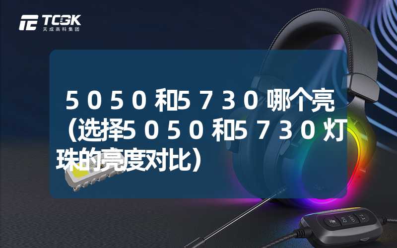 5050和5730哪个亮（选择5050和5730灯珠的亮度对比）