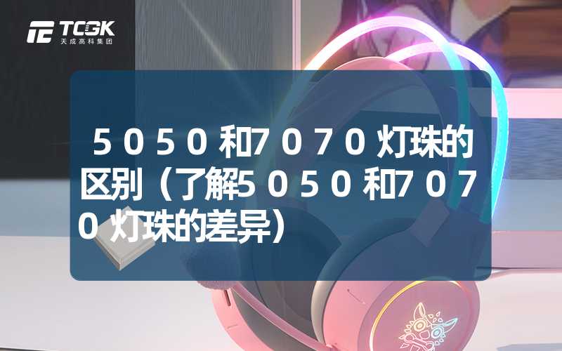 5050和7070灯珠的区别（了解5050和7070灯珠的差异）