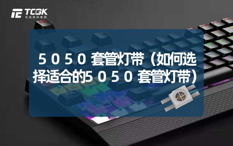 5050套管灯带（如何选择适合的5050套管灯带）