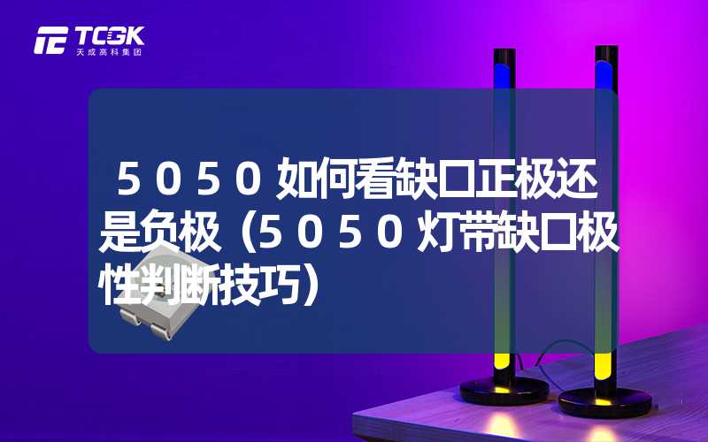 5050如何看缺口正极还是负极（5050灯带缺口极性判断技巧）