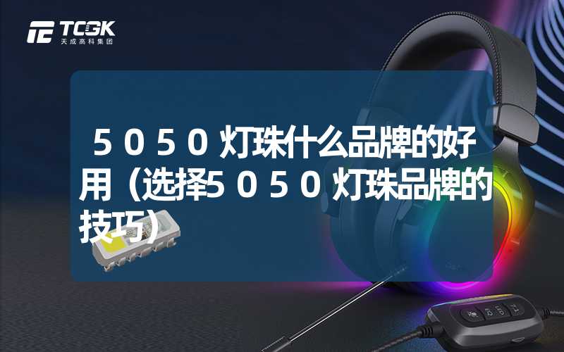 5050灯珠什么品牌的好用（选择5050灯珠品牌的技巧）