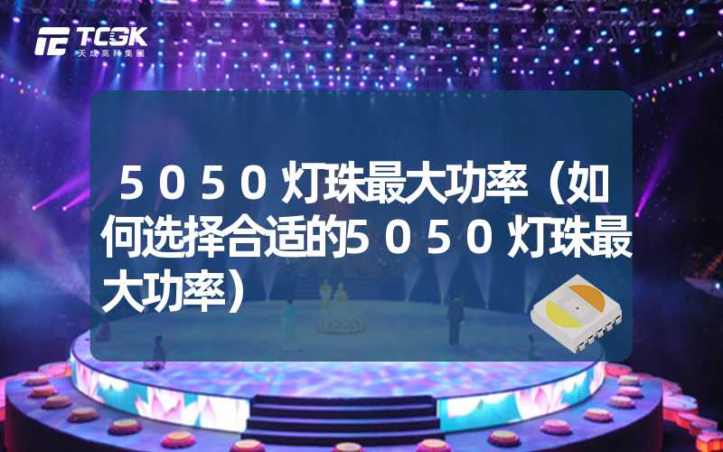 5050灯珠最大功率（如何选择合适的5050灯珠最大功率）