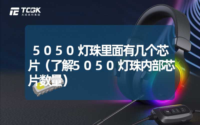 5050灯珠里面有几个芯片（了解5050灯珠内部芯片数量）