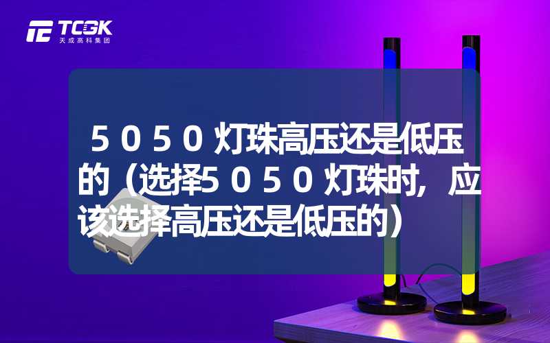 5050灯珠高压还是低压的（选择5050灯珠时,应该选择高压还是低压的）