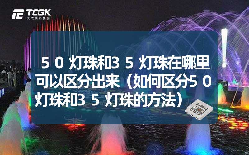 50灯珠和35灯珠在哪里可以区分出来（如何区分50灯珠和35灯珠的方法）