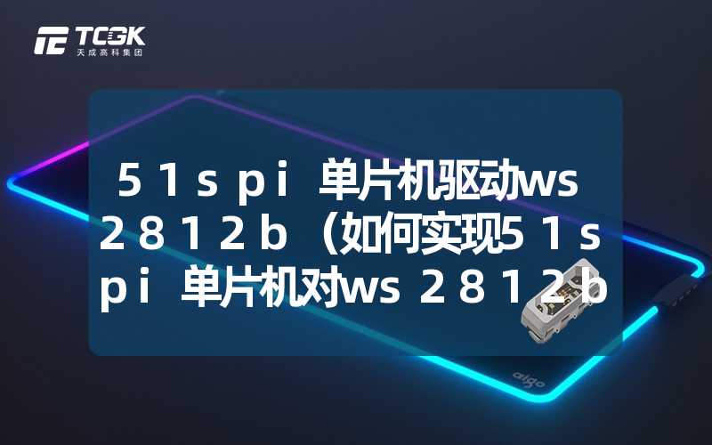 51spi单片机驱动ws2812b（如何实现51spi单片机对ws2812b的驱动）