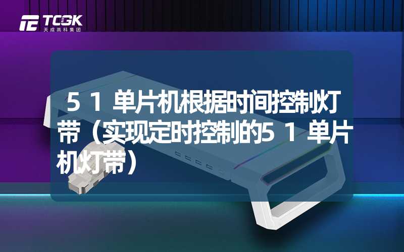 51单片机根据时间控制灯带（实现定时控制的51单片机灯带）