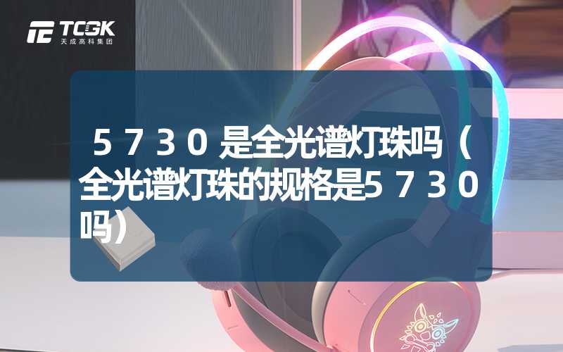 5730是全光谱灯珠吗（全光谱灯珠的规格是5730吗）