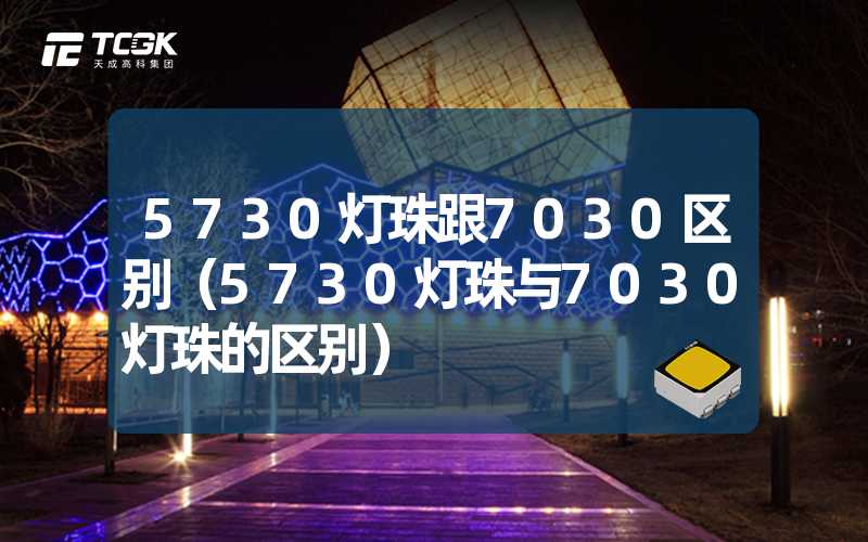 5730灯珠跟7030区别（5730灯珠与7030灯珠的区别）