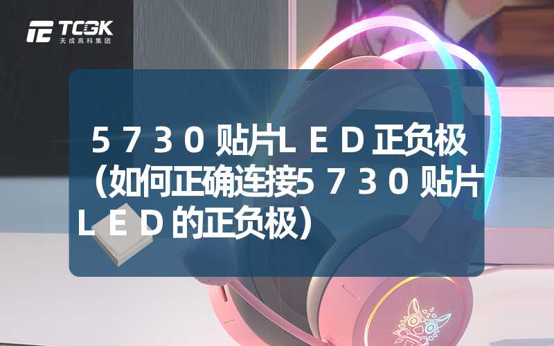 5730贴片LED正负极（如何正确连接5730贴片LED的正负极）