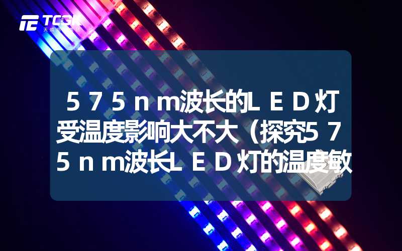 575nm波长的LED灯受温度影响大不大（探究575nm波长LED灯的温度敏感性）