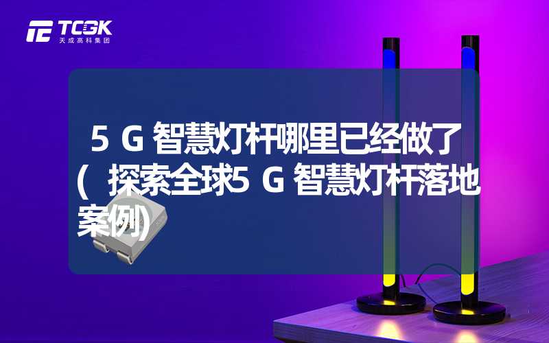 5G智慧灯杆哪里已经做了(探索全球5G智慧灯杆落地案例)