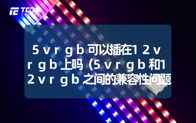 5vrgb可以插在12vrgb上吗（5vrgb和12vrgb之间的兼容性问题解析）