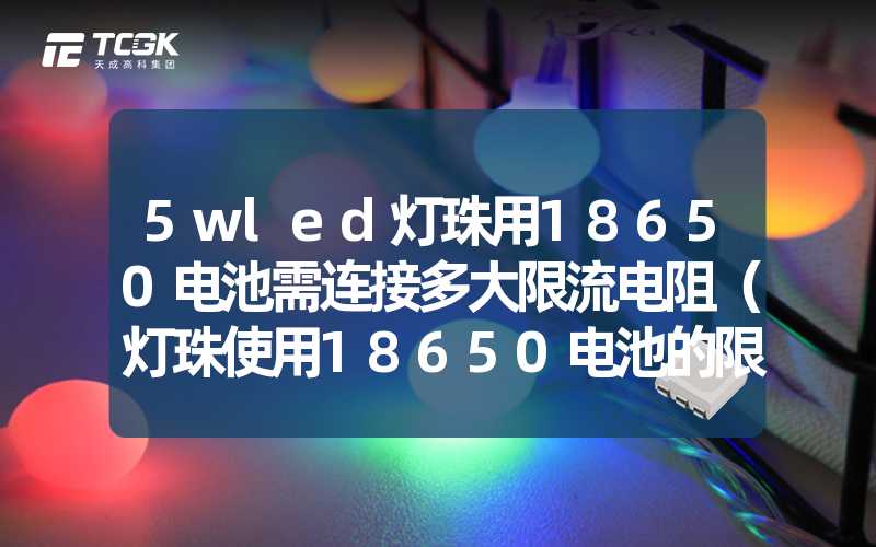 5wled灯珠用18650电池需连接多大限流电阻（灯珠使用18650电池的限流电阻要求）