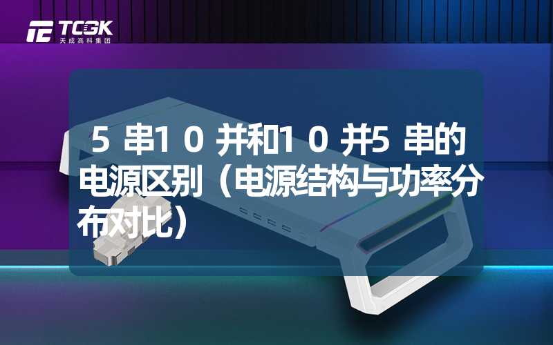 5串10并和10并5串的电源区别（电源结构与功率分布对比）