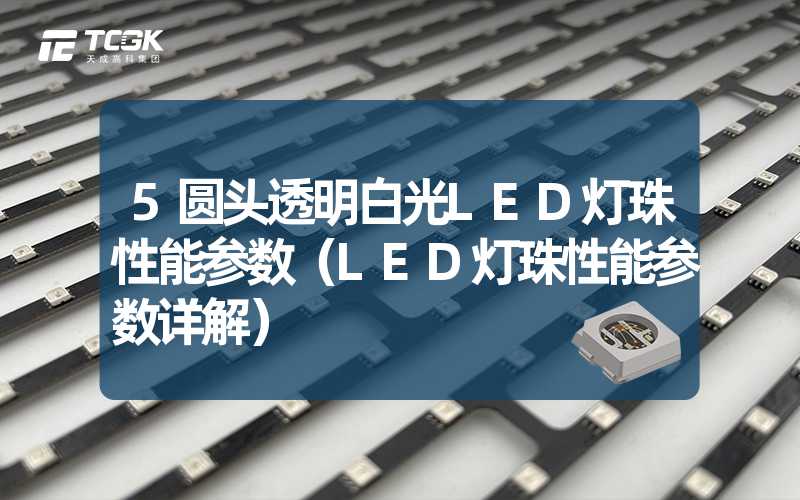 5圆头透明白光LED灯珠性能参数（LED灯珠性能参数详解）