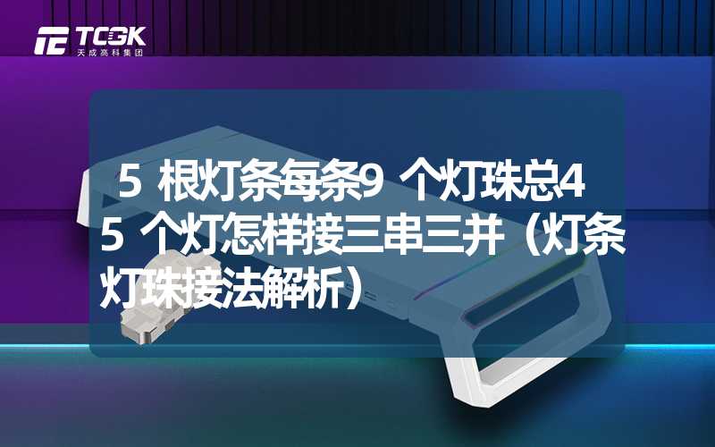 5根灯条每条9个灯珠总45个灯怎样接三串三并（灯条灯珠接法解析）