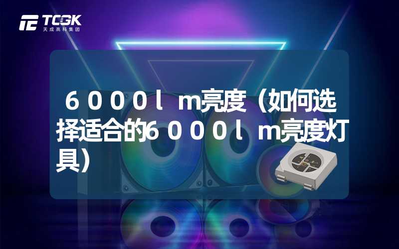 6000lm亮度（如何选择适合的6000lm亮度灯具）