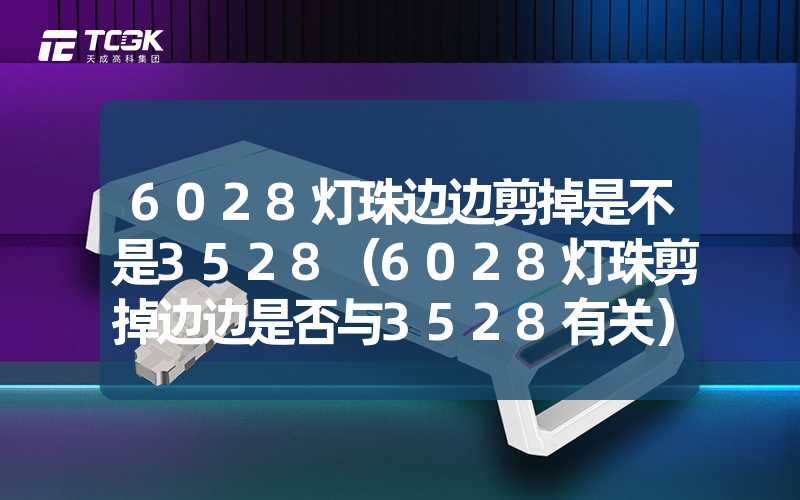 6028灯珠边边剪掉是不是3528（6028灯珠剪掉边边是否与3528有关）