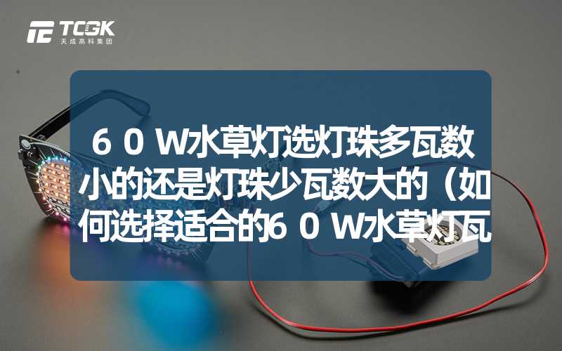 60W水草灯选灯珠多瓦数小的还是灯珠少瓦数大的（如何选择适合的60W水草灯瓦数和灯珠数量）