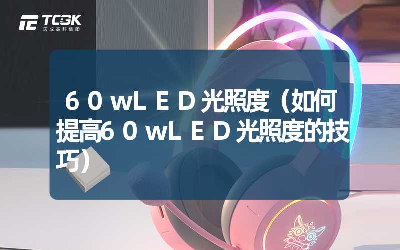 60wLED光照度（如何提高60wLED光照度的技巧）