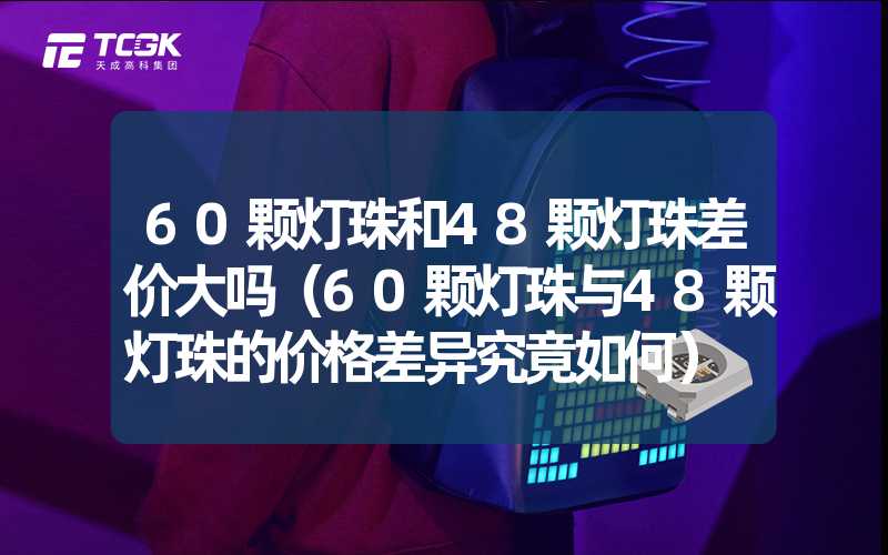 60颗灯珠和48颗灯珠差价大吗（60颗灯珠与48颗灯珠的价格差异究竟如何）