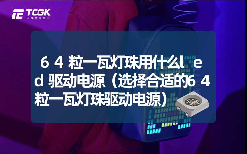 64粒一瓦灯珠用什么led驱动电源（选择合适的64粒一瓦灯珠驱动电源）