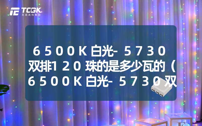 6500K白光-5730双排120珠的是多少瓦的（6500K白光-5730双排120珠功率解析）