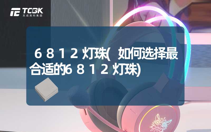 6812灯珠(如何选择最合适的6812灯珠)