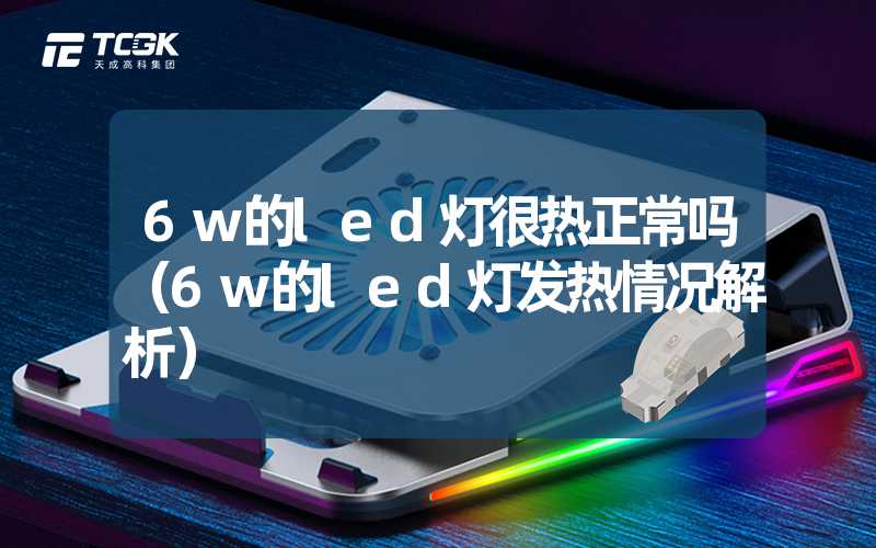 6w的led灯很热正常吗（6w的led灯发热情况解析）