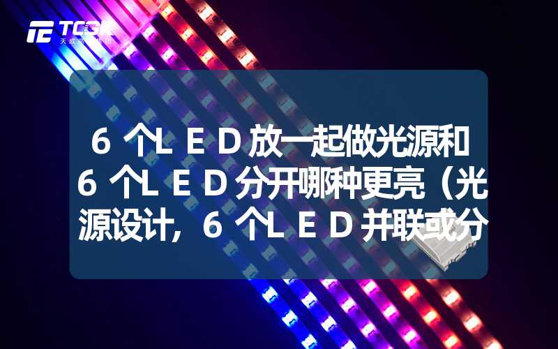 6个LED放一起做光源和6个LED分开哪种更亮（光源设计,6个LED并联或分开使用哪种更亮）