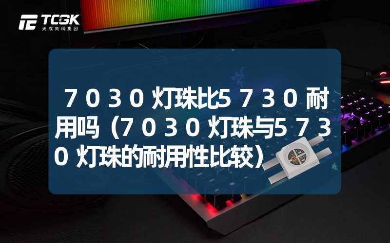 7030灯珠比5730耐用吗（7030灯珠与5730灯珠的耐用性比较）