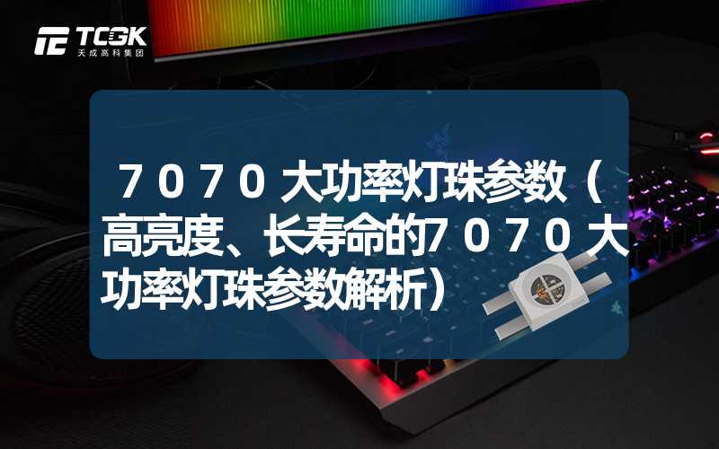 7070大功率灯珠参数（高亮度、长寿命的7070大功率灯珠参数解析）