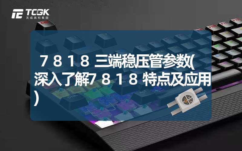 7818三端稳压管参数(深入了解7818特点及应用)