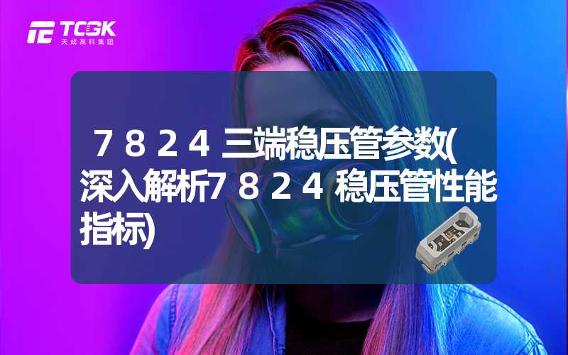 7824三端稳压管参数(深入解析7824稳压管性能指标)