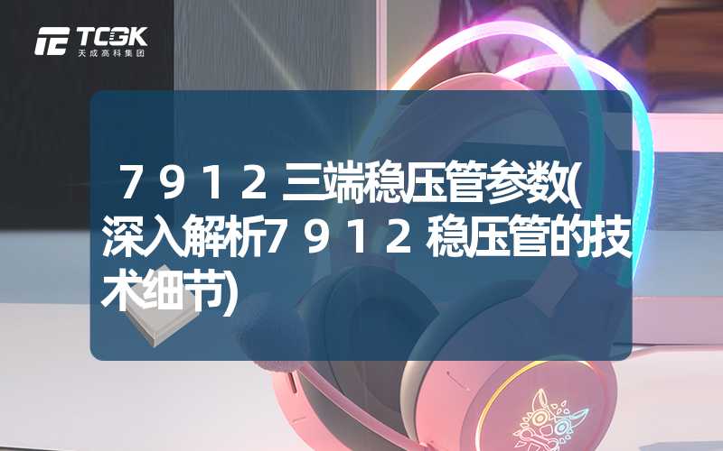 7912三端稳压管参数(深入解析7912稳压管的技术细节)