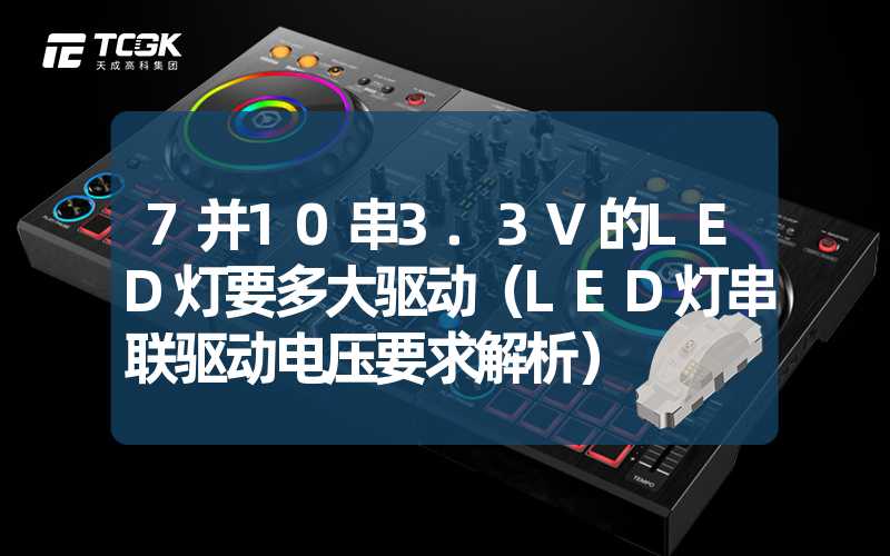 7并10串3.3V的LED灯要多大驱动（LED灯串联驱动电压要求解析）