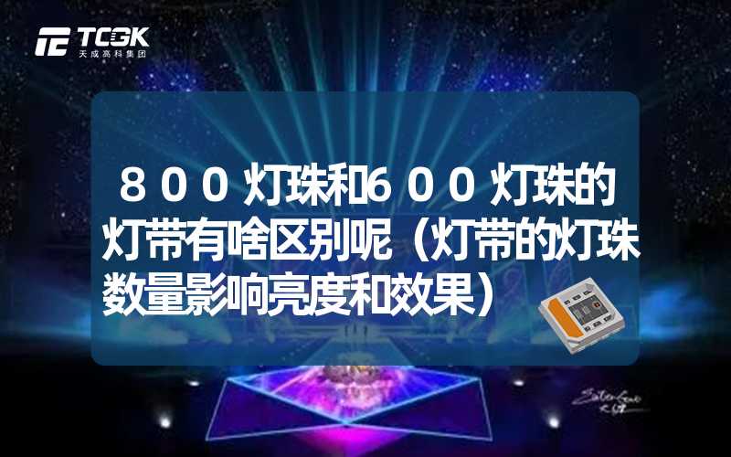 800灯珠和600灯珠的灯带有啥区别呢（灯带的灯珠数量影响亮度和效果）