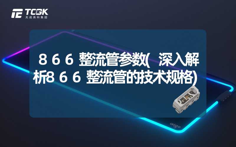 866整流管参数(深入解析866整流管的技术规格)