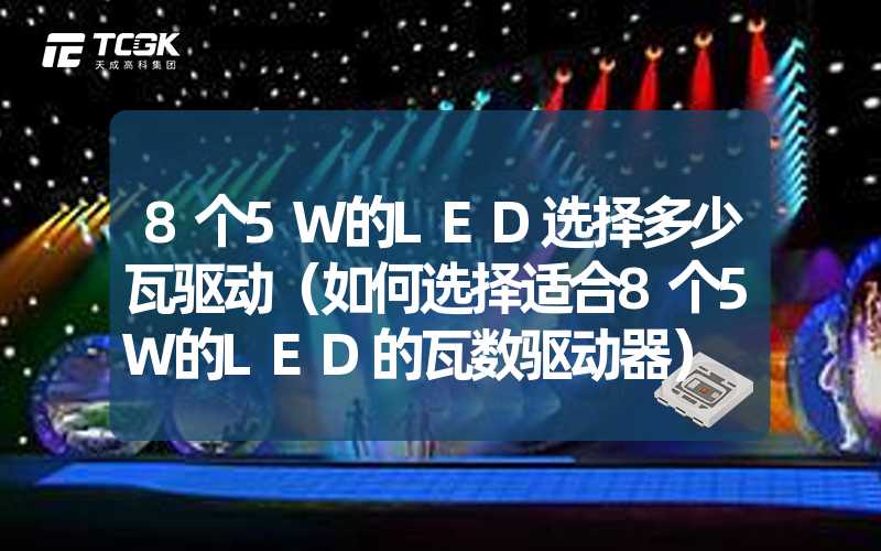 8个5W的LED选择多少瓦驱动（如何选择适合8个5W的LED的瓦数驱动器）