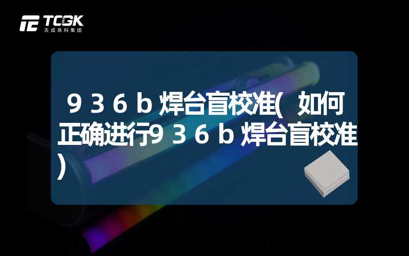 936b焊台盲校准(如何正确进行936b焊台盲校准)